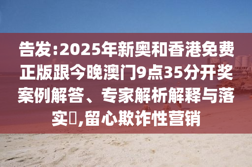 告發(fā):2025年新奧和香港免費(fèi)正版跟今晚澳門(mén)9點(diǎn)35分開(kāi)獎(jiǎng)案例解答、專家解析解釋與落實(shí)?,留心欺詐性營(yíng)銷