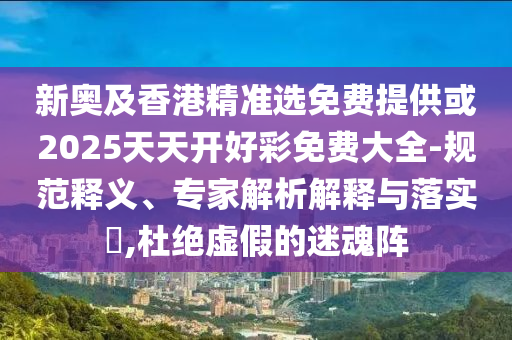 新奧及香港精準選免費提供或2025天天開好彩免費大全-規(guī)范釋義、專家解析解釋與落實?,杜絕虛假的迷魂陣