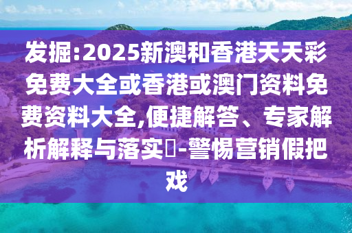 發(fā)掘:2025新澳和香港天天彩免費大全或香港或澳門資料免費資料大全,便捷解答、專家解析解釋與落實?-警惕營銷假把戲