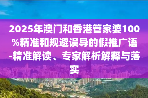 2025年澳門(mén)和香港管家婆100%精準(zhǔn)和規(guī)避誤導(dǎo)的假推廣語(yǔ)-精準(zhǔn)解讀、專(zhuān)家解析解釋與落實(shí)