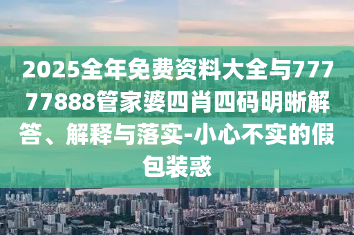 2025全年免費資料大全與77777888管家婆四肖四碼明晰解答、解釋與落實-小心不實的假包裝惑