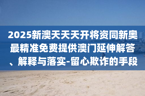 2025新澳天天天開將資同新奧最精準(zhǔn)免費(fèi)提供澳門延伸解答、解釋與落實(shí)-留心欺詐的手段