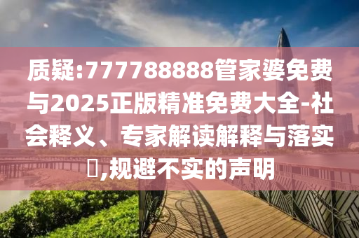 質(zhì)疑:777788888管家婆免費(fèi)與2025正版精準(zhǔn)免費(fèi)大全-社會(huì)釋義、專家解讀解釋與落實(shí)?,規(guī)避不實(shí)的聲明