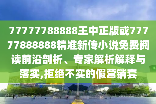 77777788888王中正版或77777888888精準(zhǔn)新傳小說免費(fèi)閱讀前沿剖析、專家解析解釋與落實(shí),拒絕不實(shí)的假營銷套
