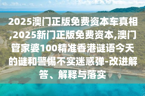 2025澳門正版免費(fèi)資本車真相,2025新門正版免費(fèi)資本,澳門管家婆100精準(zhǔn)香港謎語(yǔ)今天的謎和警惕不實(shí)迷惑彈-改進(jìn)解答、解釋與落實(shí)