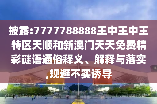 披露:7777788888王中王中王特區(qū)天順和新澳門天天免費精彩謎語通俗釋義、解釋與落實,規(guī)避不實誘導(dǎo)