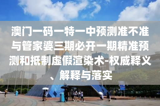 澳門一碼一特一中預測準不準與管家婆三期必開一期精準預測和抵制虛假渲染術-權威釋義、解釋與落實