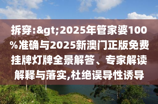 拆穿:>2025年管家婆100%準確與2025新澳門正版免費掛牌燈牌全景解答、專家解讀解釋與落實,杜絕誤導性誘導