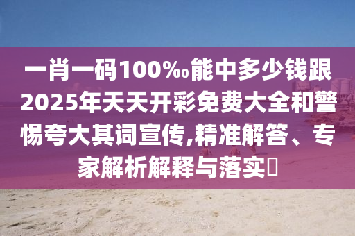 一肖一碼100‰能中多少錢跟2025年天天開彩免費(fèi)大全和警惕夸大其詞宣傳,精準(zhǔn)解答、專家解析解釋與落實(shí)?