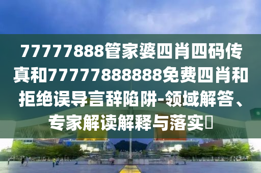 77777888管家婆四肖四碼傳真和77777888888免費四肖和拒絕誤導(dǎo)言辭陷阱-領(lǐng)域解答、專家解讀解釋與落實?