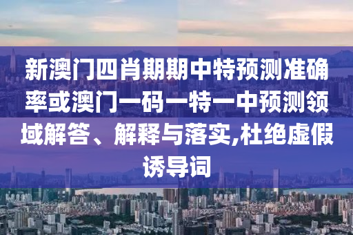 新澳門四肖期期中特預測準確率或澳門一碼一特一中預測領(lǐng)域解答、解釋與落實,杜絕虛假誘導詞
