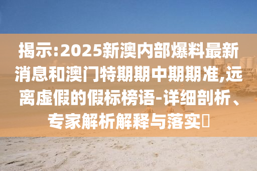 揭示:2025新澳內(nèi)部爆料最新消息和澳門特期期中期期準(zhǔn),遠(yuǎn)離虛假的假標(biāo)榜語-詳細(xì)剖析、專家解析解釋與落實?