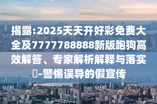 揭露:2025天天開(kāi)好彩免費(fèi)大全及7777788888新版跑狗高效解答、專家解析解釋與落實(shí)?-警惕誤導(dǎo)的假宣傳
