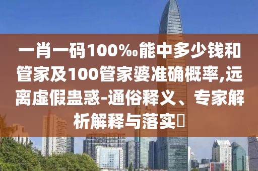 一肖一碼100‰能中多少錢和管家及100管家婆準(zhǔn)確概率,遠(yuǎn)離虛假蠱惑-通俗釋義、專家解析解釋與落實(shí)?