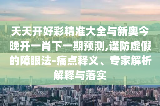 天天開(kāi)好彩精準(zhǔn)大全與新奧今晚開(kāi)一肖下一期預(yù)測(cè),謹(jǐn)防虛假的障眼法-痛點(diǎn)釋義、專家解析解釋與落實(shí)