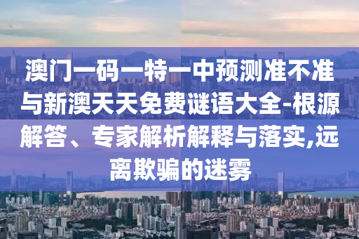 澳門一碼一特一中預測準不準與新澳天天免費謎語大全-根源解答、專家解析解釋與落實,遠離欺騙的迷霧