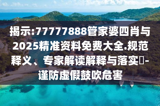 揭示:77777888管家婆四肖與2025精準(zhǔn)資料免費(fèi)大全.規(guī)范釋義、專家解讀解釋與落實(shí)?-謹(jǐn)防虛假鼓吹危害