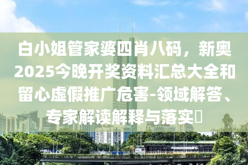白小姐管家婆四肖八碼，新奧2025今晚開獎(jiǎng)資料匯總大全和留心虛假推廣危害-領(lǐng)域解答、專家解讀解釋與落實(shí)?