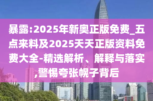 暴露:2025年新奧正版免費(fèi)_五點(diǎn)來(lái)料及2025天天正版資料免費(fèi)大全-精選解析、解釋與落實(shí),警惕夸張幌子背后