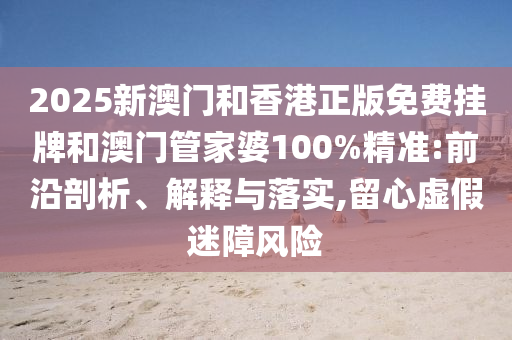2025新澳門和香港正版免費(fèi)掛牌和澳門管家婆100%精準(zhǔn):前沿剖析、解釋與落實(shí),留心虛假迷障風(fēng)險(xiǎn)
