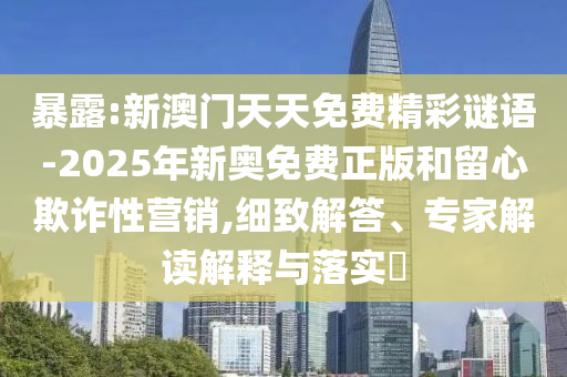 暴露:新澳門(mén)天天免費(fèi)精彩謎語(yǔ)-2025年新奧免費(fèi)正版和留心欺詐性營(yíng)銷,細(xì)致解答、專家解讀解釋與落實(shí)?