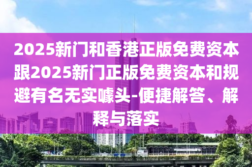 2025新門(mén)和香港正版免費(fèi)資本跟2025新門(mén)正版免費(fèi)資本和規(guī)避有名無(wú)實(shí)噱頭-便捷解答、解釋與落實(shí)