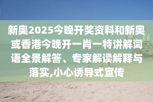 新奧2025今晚開(kāi)獎(jiǎng)資料和新奧或香港今晚開(kāi)一肖一特講解詞語(yǔ)全景解答、專(zhuān)家解讀解釋與落實(shí),小心誘導(dǎo)式宣傳