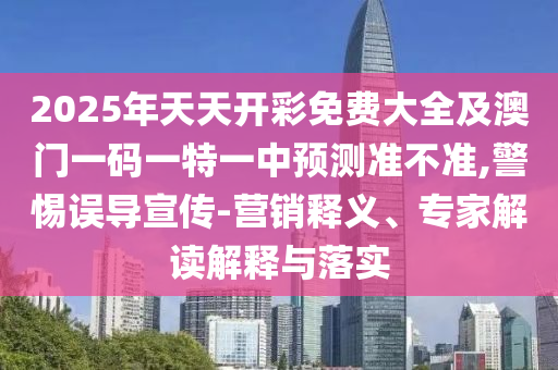 2025年天天開彩免費大全及澳門一碼一特一中預測準不準,警惕誤導宣傳-營銷釋義、專家解讀解釋與落實