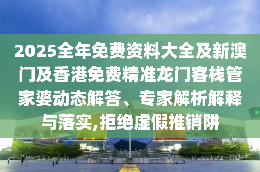 2025全年免費(fèi)資料大全及新澳門及香港免費(fèi)精準(zhǔn)龍門客棧管家婆動(dòng)態(tài)解答、專家解析解釋與落實(shí),拒絕虛假推銷阱