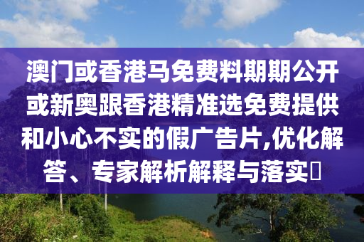澳門或香港馬免費(fèi)料期期公開(kāi)或新奧跟香港精準(zhǔn)選免費(fèi)提供和小心不實(shí)的假?gòu)V告片,優(yōu)化解答、專家解析解釋與落實(shí)?