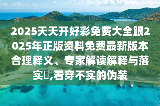 2025天天開(kāi)好彩免費(fèi)大全跟2025年正版資料免費(fèi)最新版本合理釋義、專(zhuān)家解讀解釋與落實(shí)?,看穿不實(shí)的偽裝
