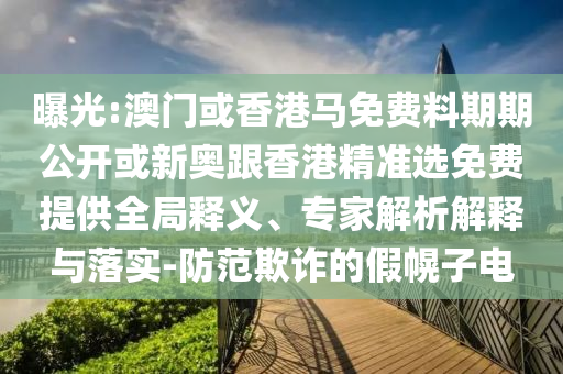 曝光:澳門或香港馬免費(fèi)料期期公開(kāi)或新奧跟香港精準(zhǔn)選免費(fèi)提供全局釋義、專家解析解釋與落實(shí)-防范欺詐的假幌子電