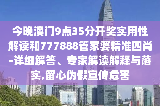 今晚澳門9點(diǎn)35分開獎實(shí)用性解讀和777888管家婆精準(zhǔn)四肖-詳細(xì)解答、專家解讀解釋與落實(shí),留心偽假宣傳危害