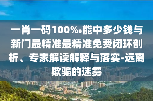 一肖一碼100‰能中多少錢與新門最精準(zhǔn)最精準(zhǔn)免費閉環(huán)剖析、專家解讀解釋與落實-遠(yuǎn)離欺騙的迷霧