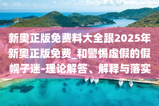 新奧正版免費(fèi)料大全跟2025年新奧正版免費(fèi)_和警惕虛假的假幌子迷-理論解答、解釋與落實(shí)