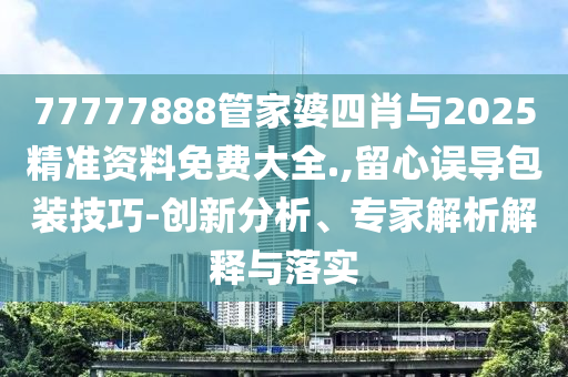 77777888管家婆四肖與2025精準(zhǔn)資料免費(fèi)大全.,留心誤導(dǎo)包裝技巧-創(chuàng)新分析、專家解析解釋與落實(shí)