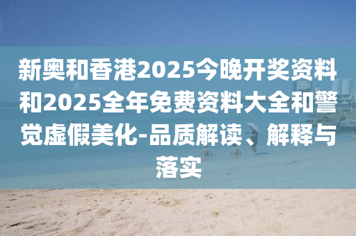 新奧和香港2025今晚開獎(jiǎng)資料和2025全年免費(fèi)資料大全和警覺虛假美化-品質(zhì)解讀、解釋與落實(shí)