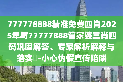 777778888精準(zhǔn)免費(fèi)四肖2025年與77777888管家婆三肖四碼鞏固解答、專家解析解釋與落實(shí)?-小心偽假宣傳陷阱