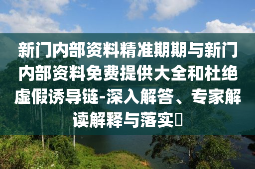 新門內(nèi)部資料精準(zhǔn)期期與新門內(nèi)部資料免費(fèi)提供大全和杜絕虛假誘導(dǎo)鏈-深入解答、專家解讀解釋與落實(shí)?