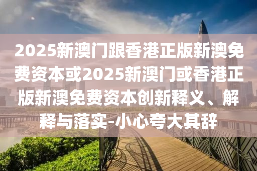 2025新澳門跟香港正版新澳免費資本或2025新澳門或香港正版新澳免費資本創(chuàng)新釋義、解釋與落實-小心夸大其辭