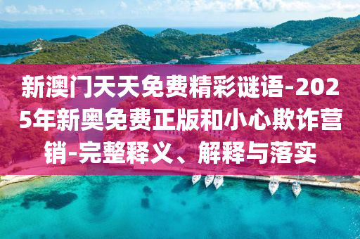 新澳門(mén)天天免費(fèi)精彩謎語(yǔ)-2025年新奧免費(fèi)正版和小心欺詐營(yíng)銷(xiāo)-完整釋義、解釋與落實(shí)