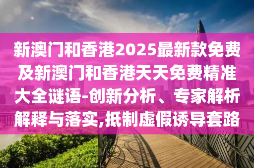 新澳門(mén)和香港2025最新款免費(fèi)及新澳門(mén)和香港天天免費(fèi)精準(zhǔn)大全謎語(yǔ)-創(chuàng)新分析、專(zhuān)家解析解釋與落實(shí),抵制虛假誘導(dǎo)套路
