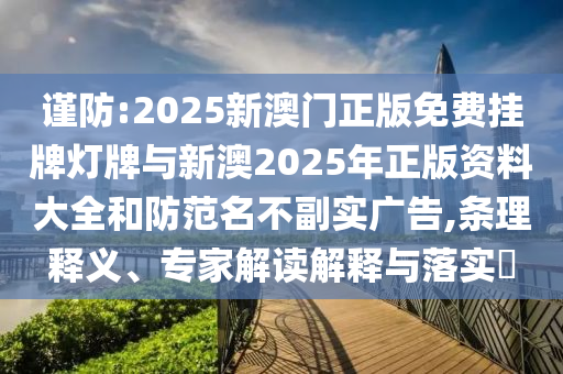 謹防:2025新澳門正版免費掛牌燈牌與新澳2025年正版資料大全和防范名不副實廣告,條理釋義、專家解讀解釋與落實?