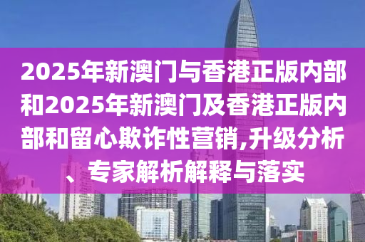 2025年新澳門與香港正版內(nèi)部和2025年新澳門及香港正版內(nèi)部和留心欺詐性營銷,升級分析、專家解析解釋與落實