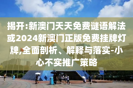 揭開:新澳門天天免費(fèi)謎語解法或2024新澳門正版免費(fèi)掛牌燈牌,全面剖析、解釋與落實(shí)-小心不實(shí)推廣策略