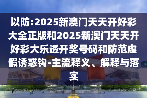 以防:2025新澳門天天開好彩大全正版和2025新澳門天天開好彩大樂(lè)透開獎(jiǎng)號(hào)碼和防范虛假誘惑鉤-主流釋義、解釋與落實(shí)