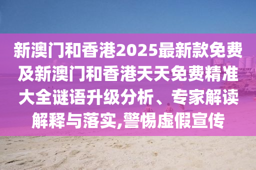 新澳門和香港2025最新款免費及新澳門和香港天天免費精準(zhǔn)大全謎語升級分析、專家解讀解釋與落實,警惕虛假宣傳