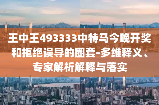 王中王493333中特馬今晚開(kāi)獎(jiǎng)和拒絕誤導(dǎo)的圈套-多維釋義、專家解析解釋與落實(shí)