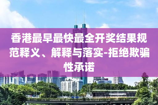 香港最早最快最全開獎(jiǎng)結(jié)果規(guī)范釋義、解釋與落實(shí)-拒絕欺騙性承諾