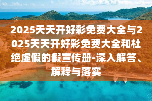 2025天天開好彩免費(fèi)大全與2025天天開好彩免費(fèi)大全和杜絕虛假的假宣傳冊(cè)-深入解答、解釋與落實(shí)